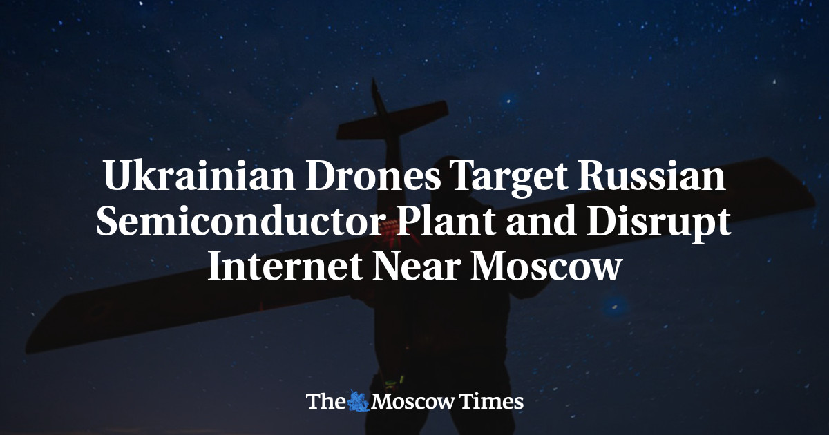 Ukrainian Drones Target Russian Semiconductor Plant and Disrupt Internet Near Moscow