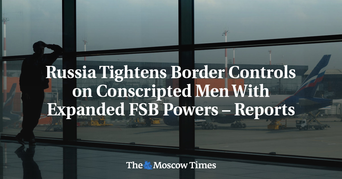 Russia Tightens Border Controls on Conscripted Men With Expanded FSB Powers